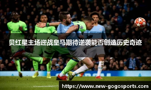 贝红星主场迎战皇马期待逆袭能否创造历史奇迹