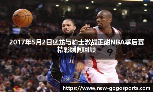 2017年5月2日猛龙与骑士激战正酣NBA季后赛精彩瞬间回顾
